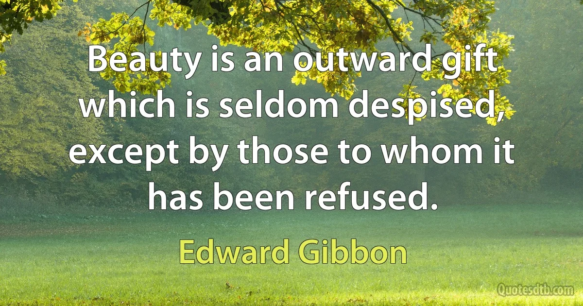 Beauty is an outward gift which is seldom despised, except by those to whom it has been refused. (Edward Gibbon)