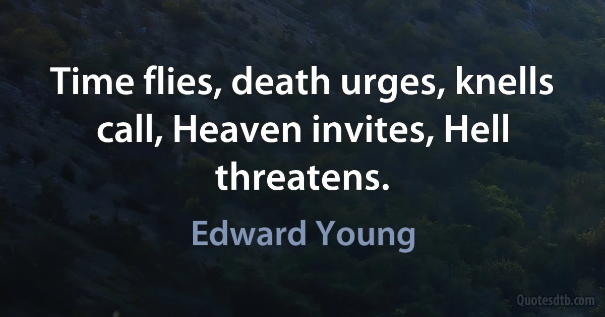 Time flies, death urges, knells call, Heaven invites, Hell threatens. (Edward Young)