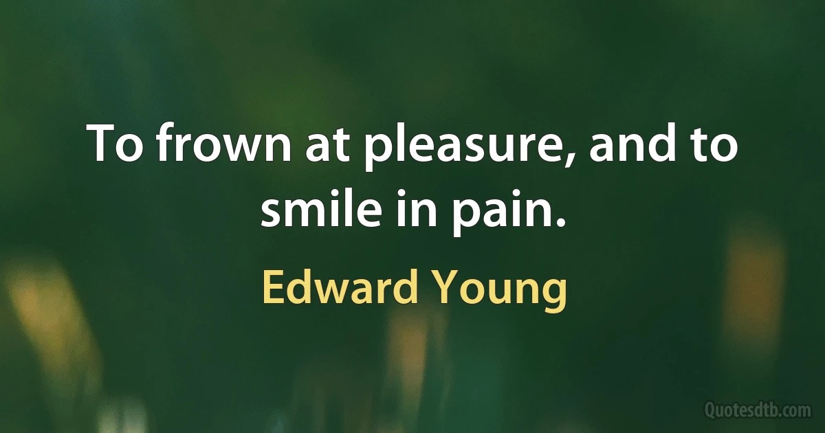 To frown at pleasure, and to smile in pain. (Edward Young)