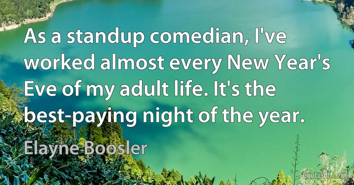 As a standup comedian, I've worked almost every New Year's Eve of my adult life. It's the best-paying night of the year. (Elayne Boosler)