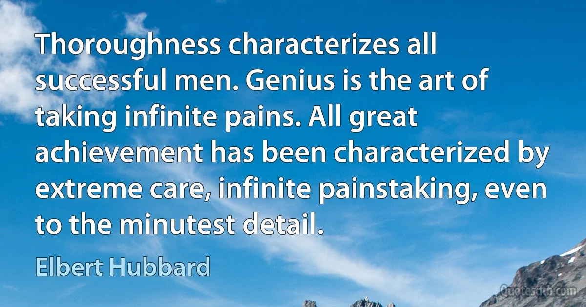 Thoroughness characterizes all successful men. Genius is the art of taking infinite pains. All great achievement has been characterized by extreme care, infinite painstaking, even to the minutest detail. (Elbert Hubbard)