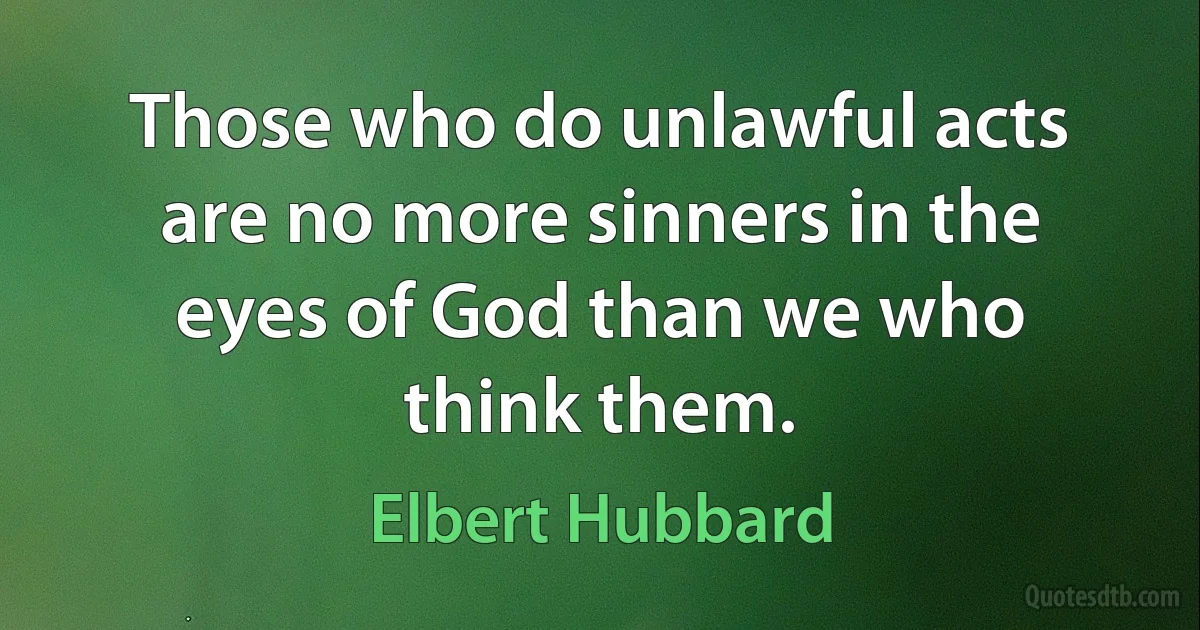 Those who do unlawful acts are no more sinners in the eyes of God than we who think them. (Elbert Hubbard)