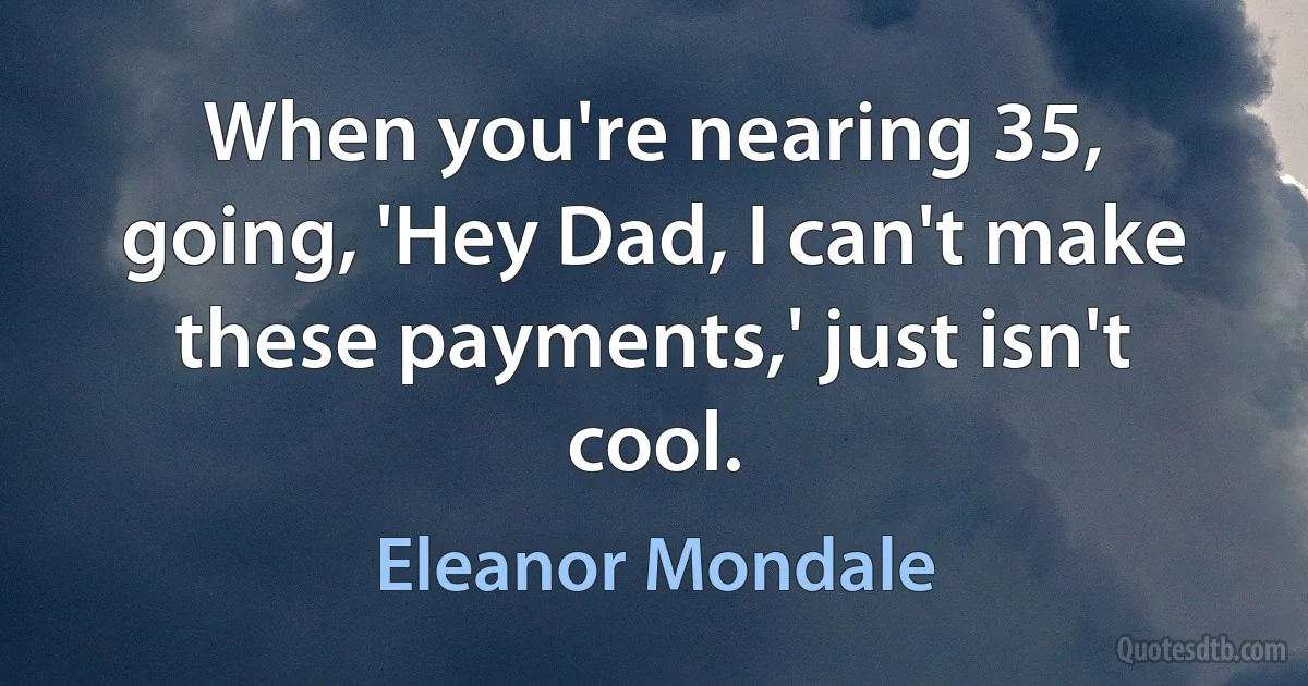 When you're nearing 35, going, 'Hey Dad, I can't make these payments,' just isn't cool. (Eleanor Mondale)