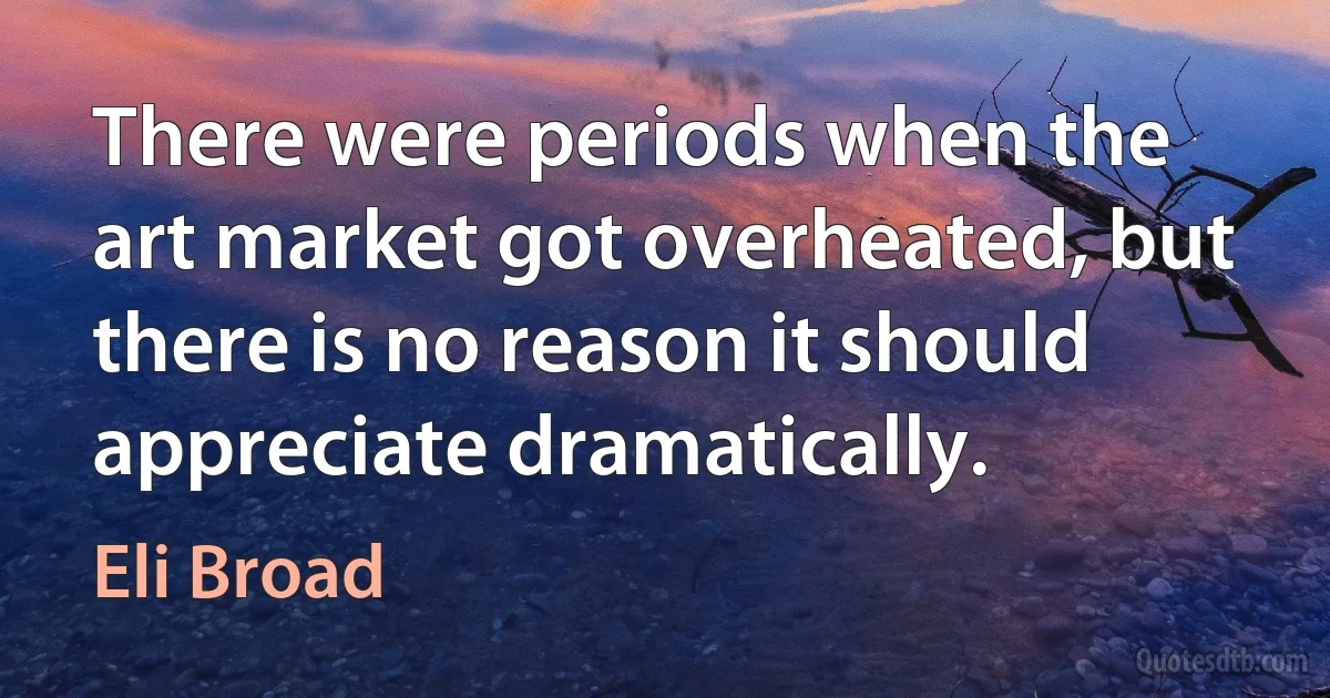 There were periods when the art market got overheated, but there is no reason it should appreciate dramatically. (Eli Broad)