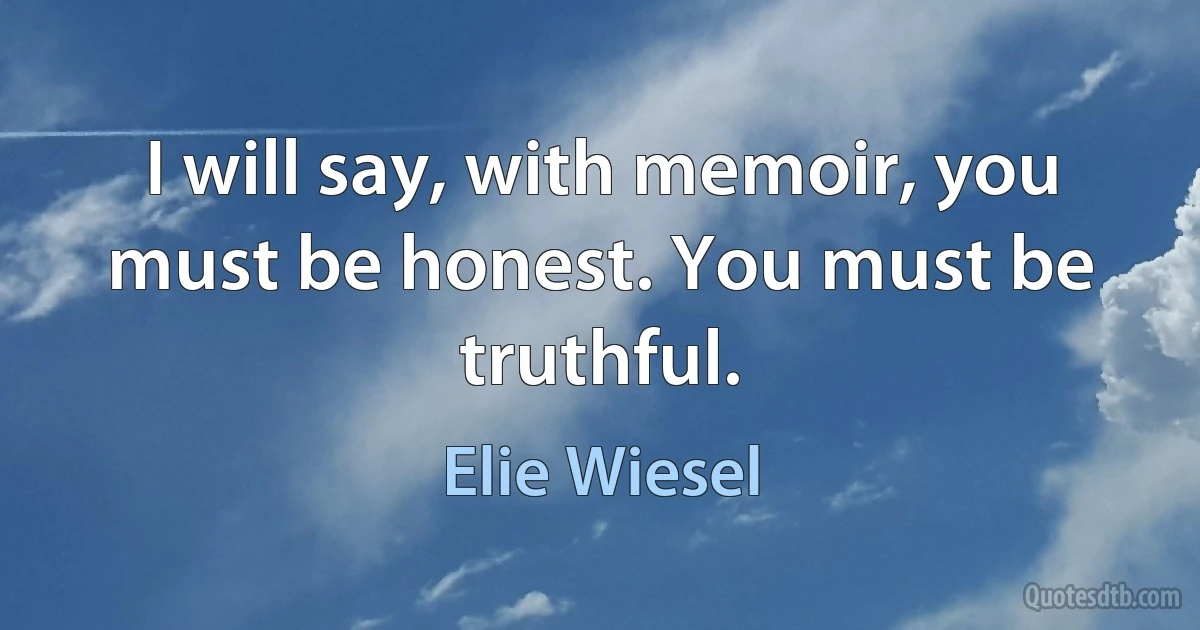 I will say, with memoir, you must be honest. You must be truthful. (Elie Wiesel)