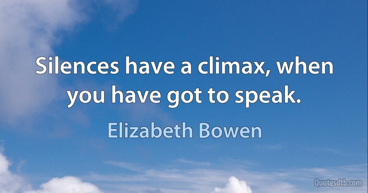 Silences have a climax, when you have got to speak. (Elizabeth Bowen)