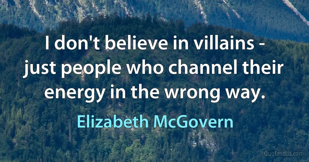 I don't believe in villains - just people who channel their energy in the wrong way. (Elizabeth McGovern)