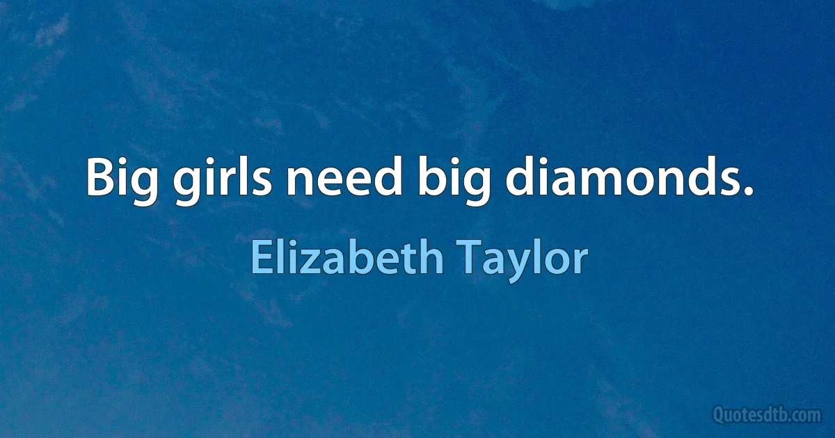 Big girls need big diamonds. (Elizabeth Taylor)