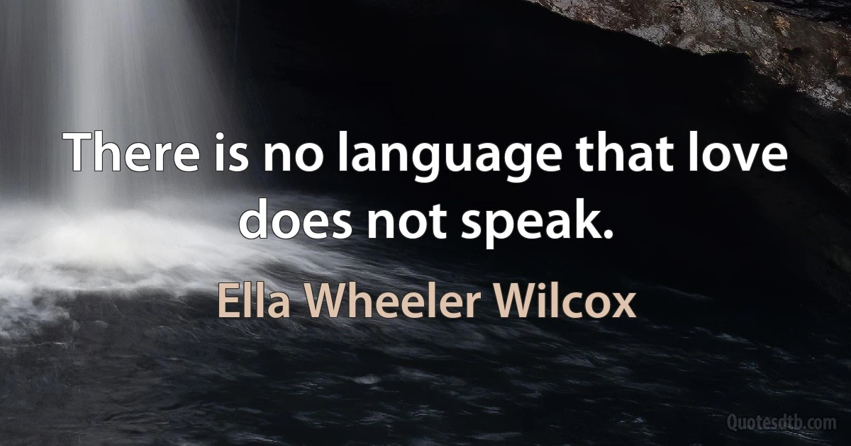 There is no language that love does not speak. (Ella Wheeler Wilcox)