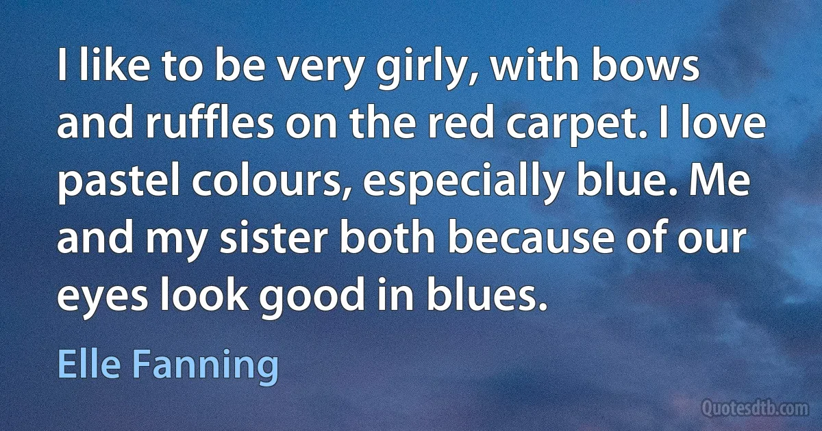 I like to be very girly, with bows and ruffles on the red carpet. I love pastel colours, especially blue. Me and my sister both because of our eyes look good in blues. (Elle Fanning)