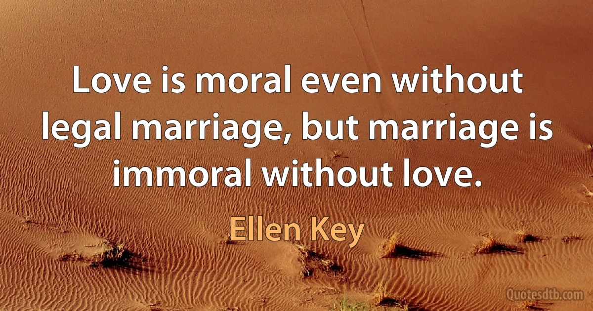 Love is moral even without legal marriage, but marriage is immoral without love. (Ellen Key)