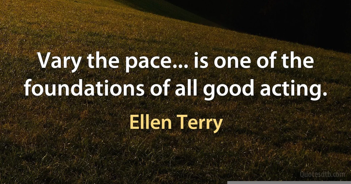 Vary the pace... is one of the foundations of all good acting. (Ellen Terry)