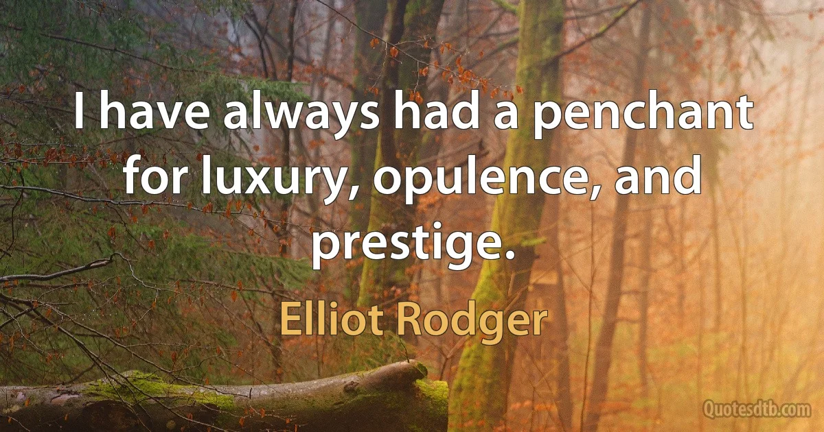 I have always had a penchant for luxury, opulence, and prestige. (Elliot Rodger)