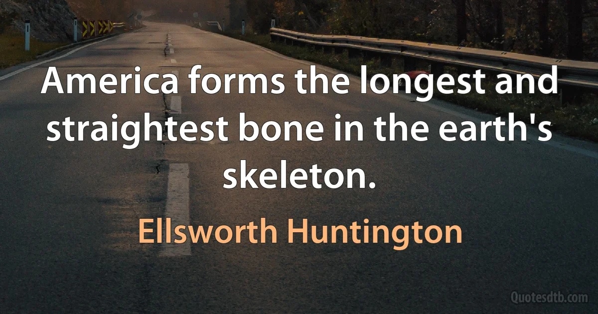 America forms the longest and straightest bone in the earth's skeleton. (Ellsworth Huntington)