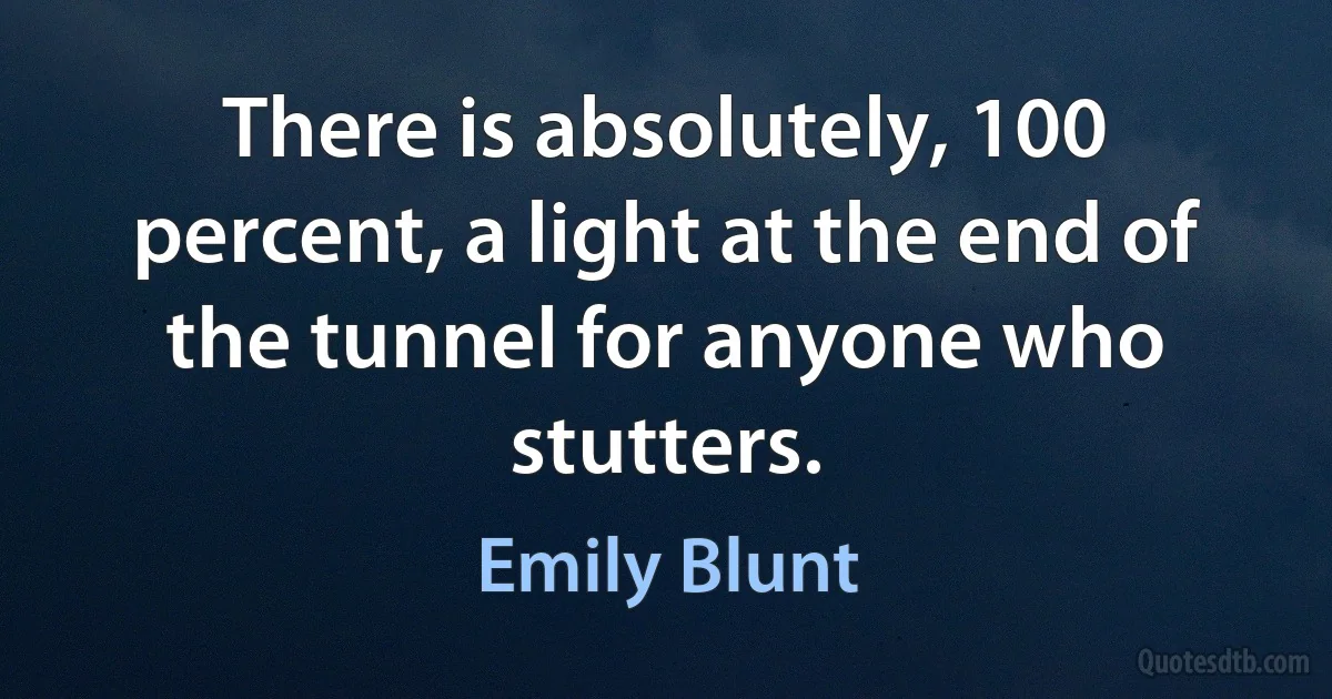 There is absolutely, 100 percent, a light at the end of the tunnel for anyone who stutters. (Emily Blunt)