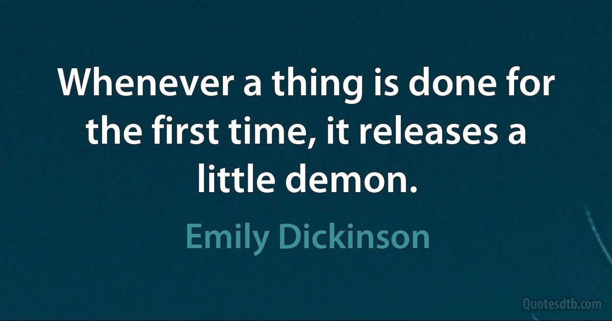 Whenever a thing is done for the first time, it releases a little demon. (Emily Dickinson)