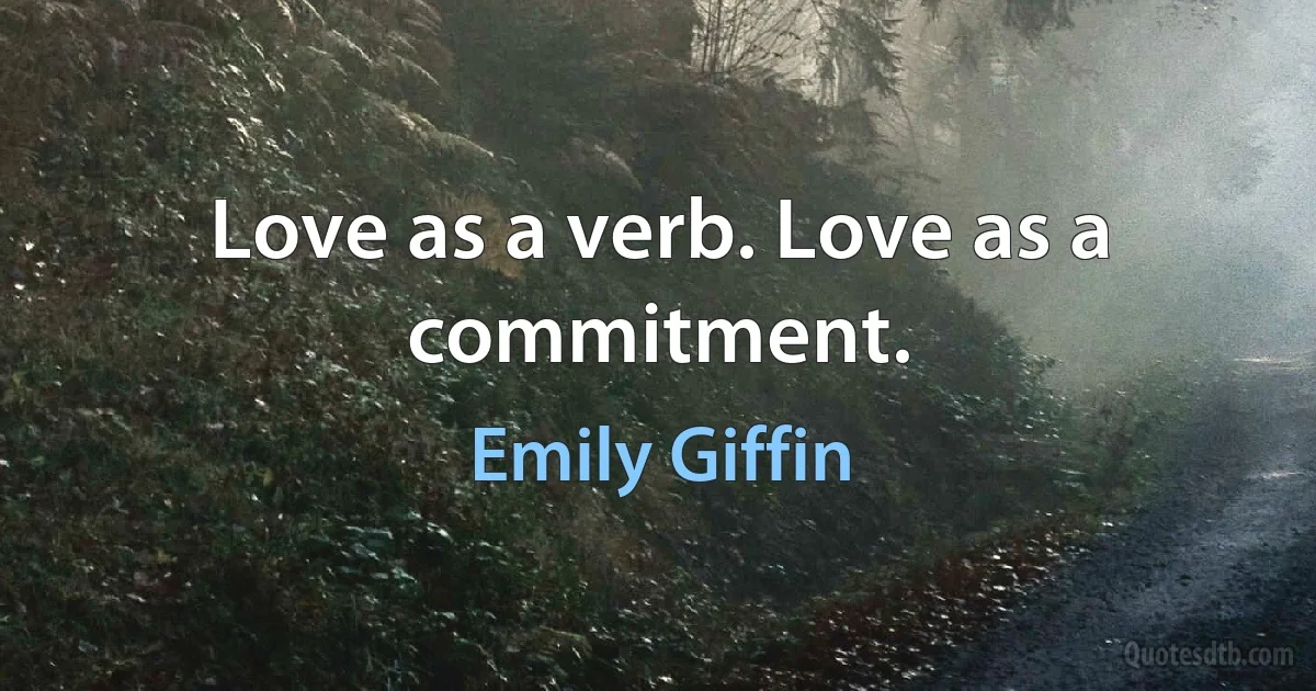 Love as a verb. Love as a commitment. (Emily Giffin)