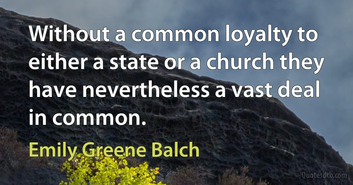 Without a common loyalty to either a state or a church they have nevertheless a vast deal in common. (Emily Greene Balch)