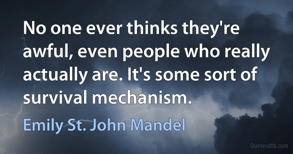 No one ever thinks they're awful, even people who really actually are. It's some sort of survival mechanism. (Emily St. John Mandel)