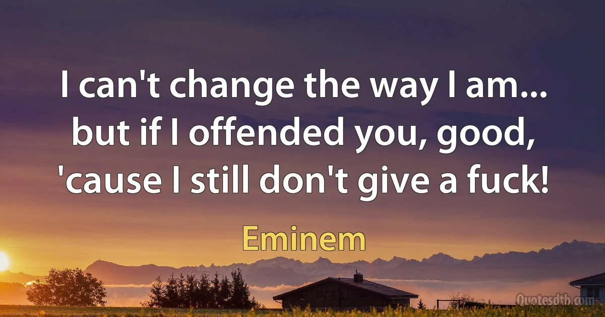 I can't change the way I am... but if I offended you, good, 'cause I still don't give a fuck! (Eminem)