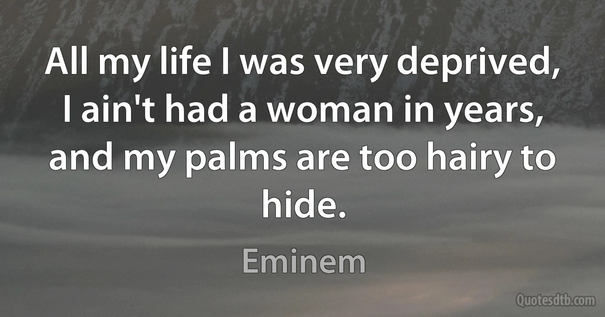 All my life I was very deprived, I ain't had a woman in years, and my palms are too hairy to hide. (Eminem)