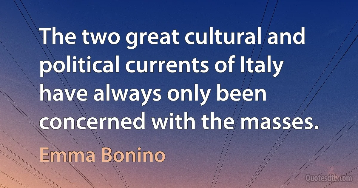 The two great cultural and political currents of Italy have always only been concerned with the masses. (Emma Bonino)