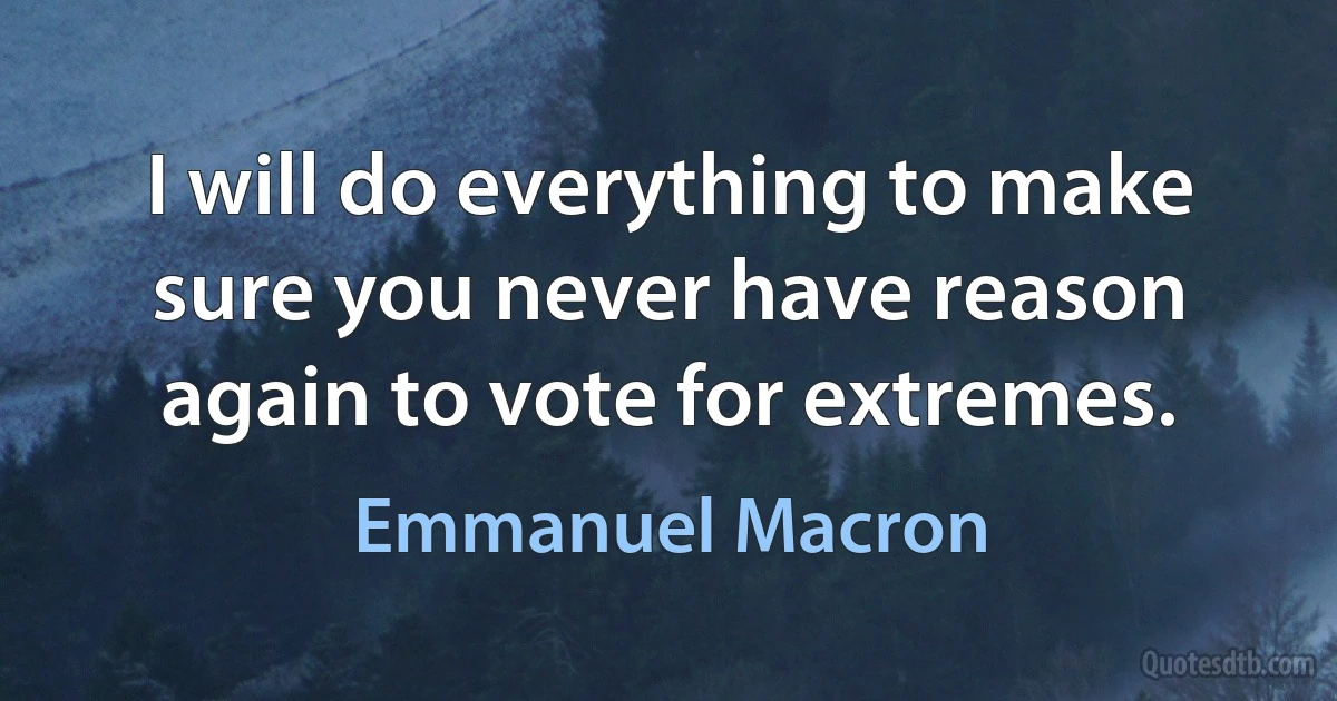 I will do everything to make sure you never have reason again to vote for extremes. (Emmanuel Macron)