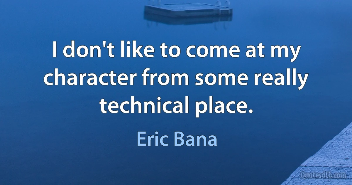 I don't like to come at my character from some really technical place. (Eric Bana)