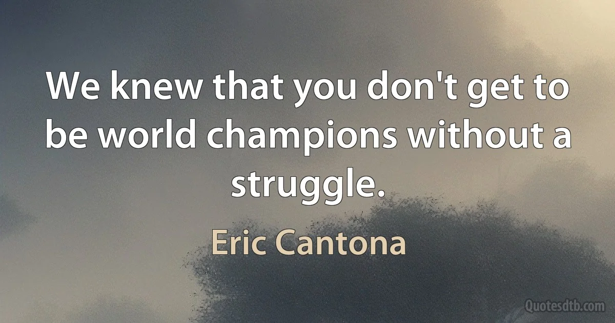 We knew that you don't get to be world champions without a struggle. (Eric Cantona)