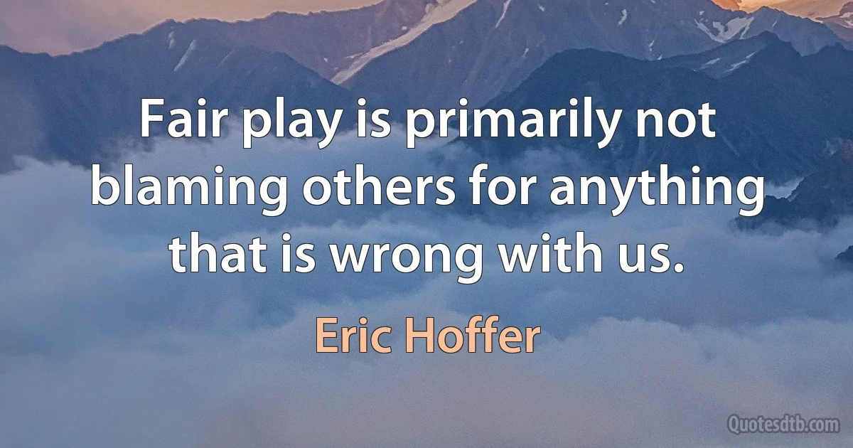 Fair play is primarily not blaming others for anything that is wrong with us. (Eric Hoffer)