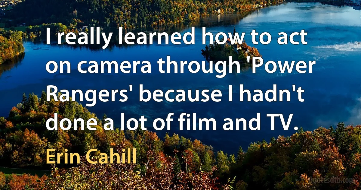 I really learned how to act on camera through 'Power Rangers' because I hadn't done a lot of film and TV. (Erin Cahill)