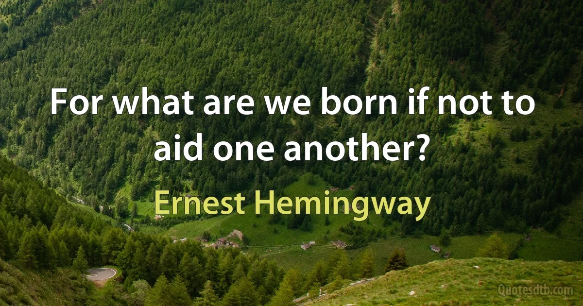 For what are we born if not to aid one another? (Ernest Hemingway)