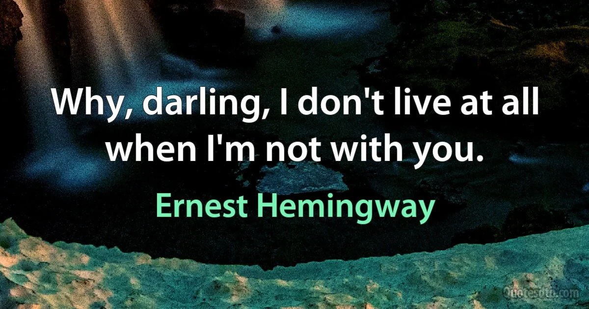 Why, darling, I don't live at all when I'm not with you. (Ernest Hemingway)