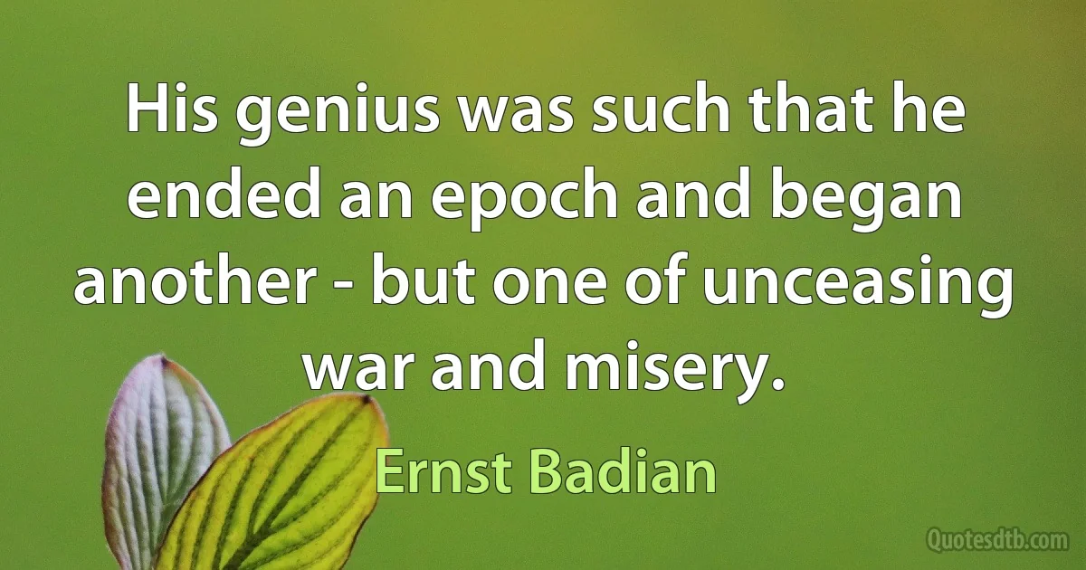 His genius was such that he ended an epoch and began another - but one of unceasing war and misery. (Ernst Badian)