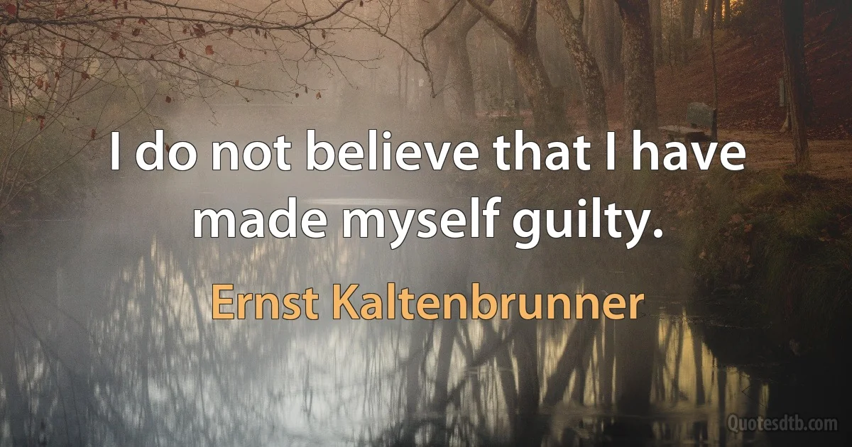 I do not believe that I have made myself guilty. (Ernst Kaltenbrunner)