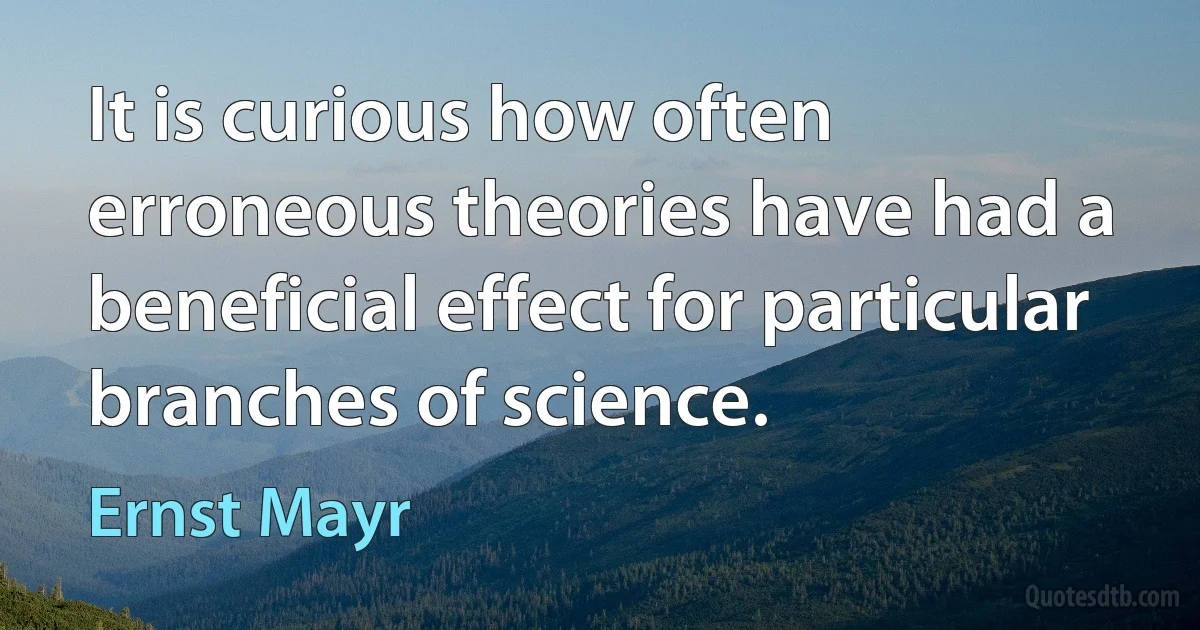 It is curious how often erroneous theories have had a beneficial effect for particular branches of science. (Ernst Mayr)