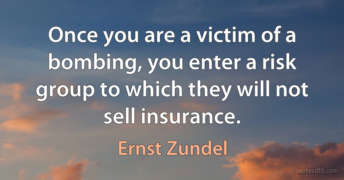 Once you are a victim of a bombing, you enter a risk group to which they will not sell insurance. (Ernst Zundel)