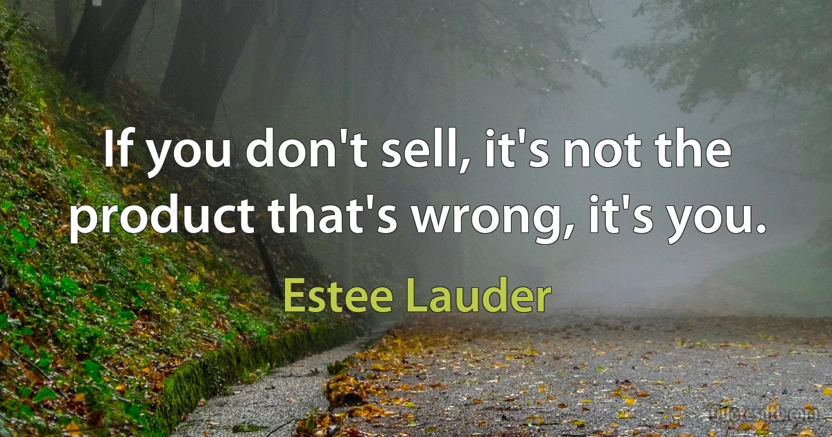 If you don't sell, it's not the product that's wrong, it's you. (Estee Lauder)