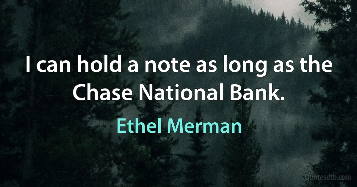 I can hold a note as long as the Chase National Bank. (Ethel Merman)