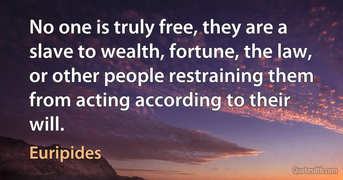 No one is truly free, they are a slave to wealth, fortune, the law, or other people restraining them from acting according to their will. (Euripides)