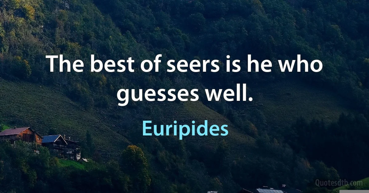 The best of seers is he who guesses well. (Euripides)