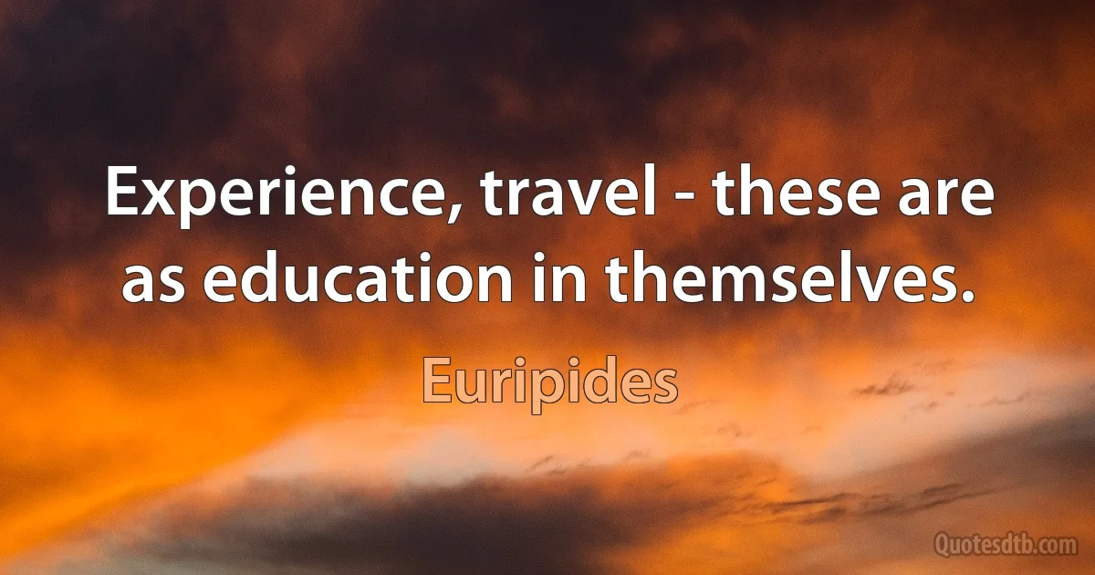 Experience, travel - these are as education in themselves. (Euripides)