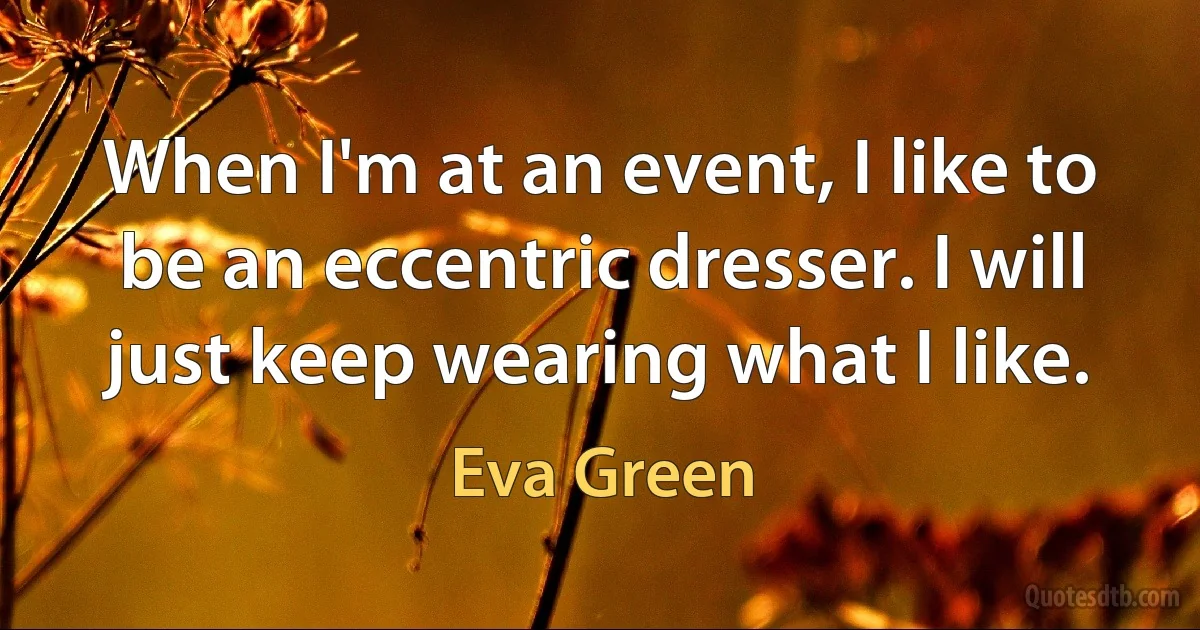 When I'm at an event, I like to be an eccentric dresser. I will just keep wearing what I like. (Eva Green)