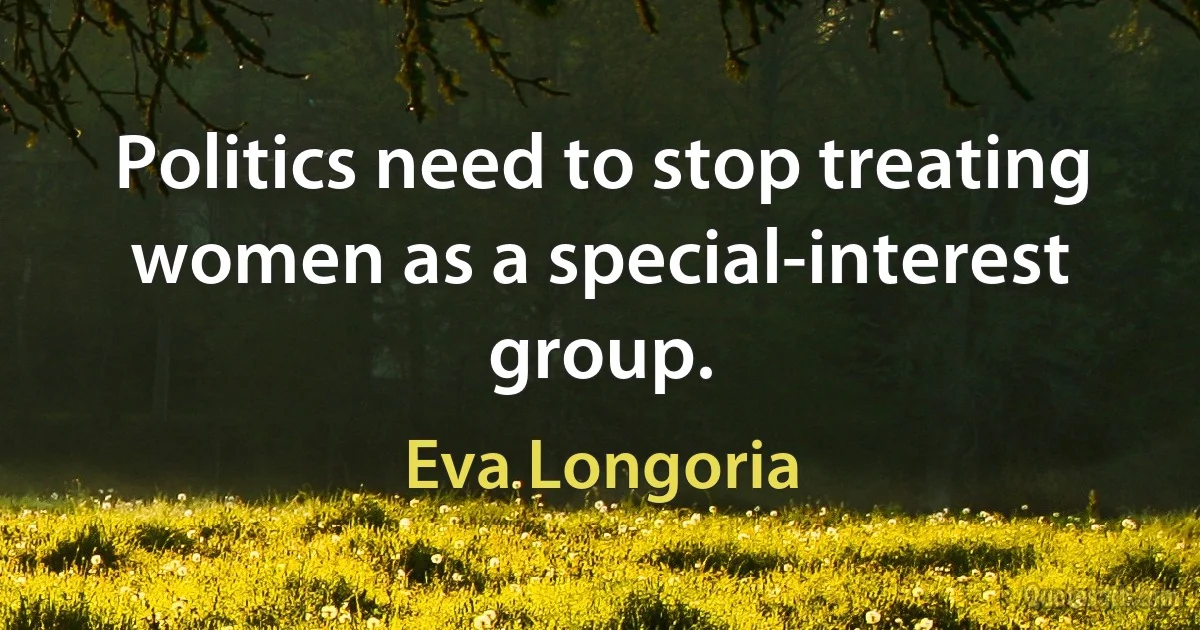 Politics need to stop treating women as a special-interest group. (Eva Longoria)