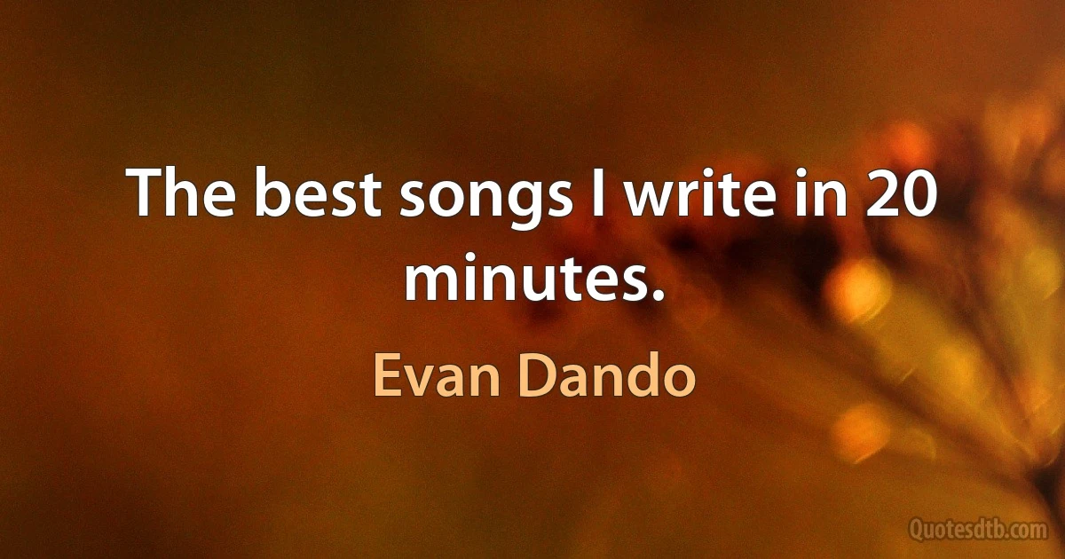 The best songs I write in 20 minutes. (Evan Dando)