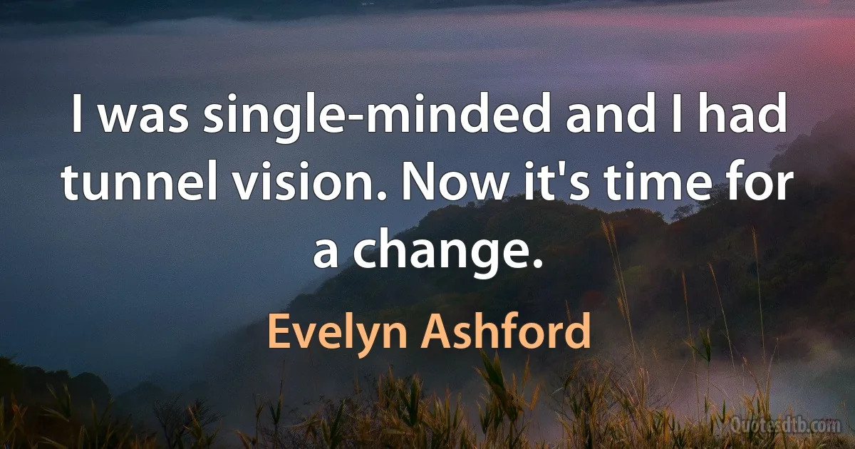 I was single-minded and I had tunnel vision. Now it's time for a change. (Evelyn Ashford)