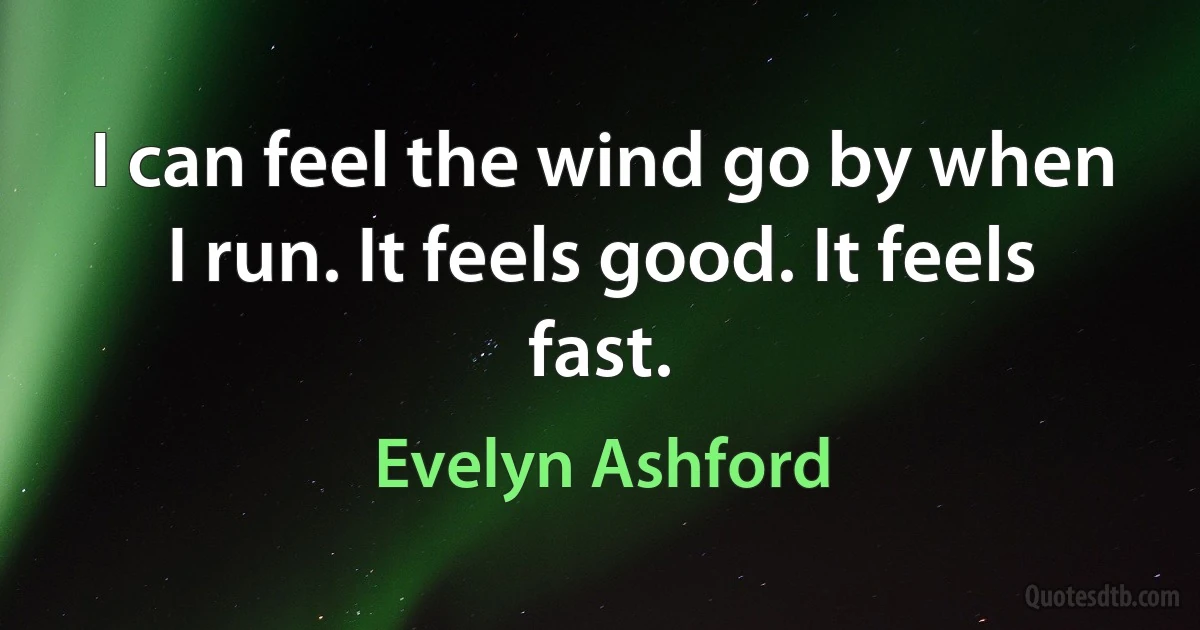 I can feel the wind go by when I run. It feels good. It feels fast. (Evelyn Ashford)