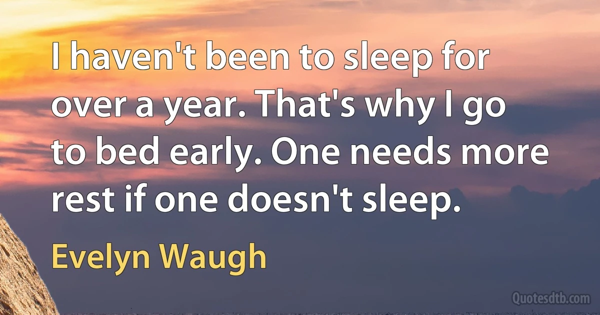 I haven't been to sleep for over a year. That's why I go to bed early. One needs more rest if one doesn't sleep. (Evelyn Waugh)