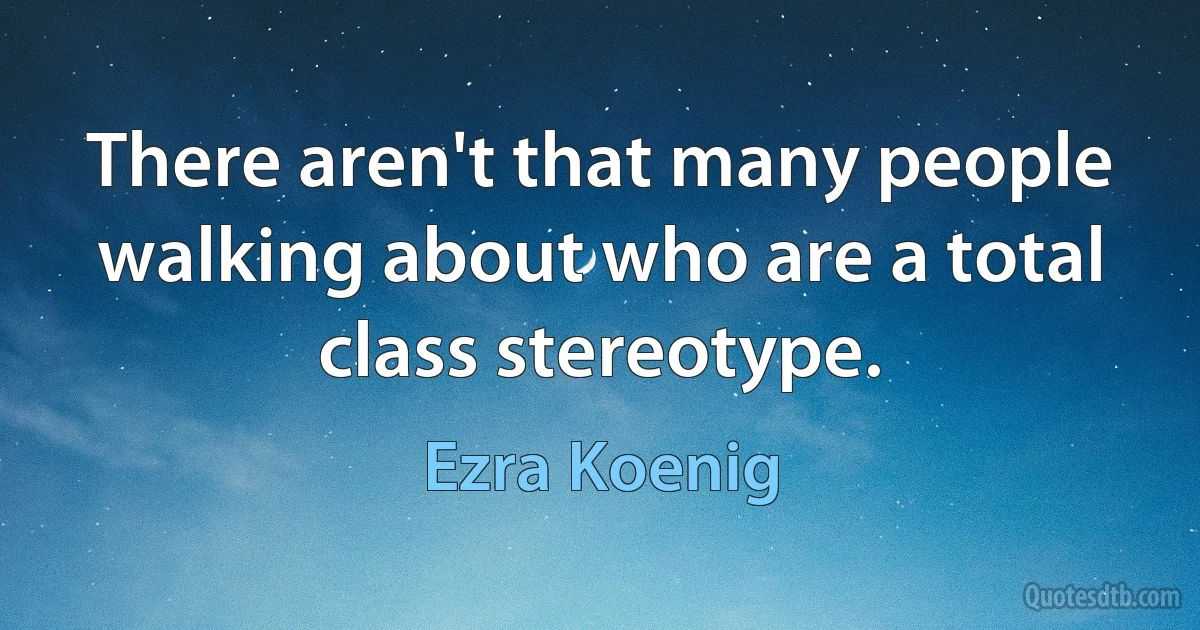 There aren't that many people walking about who are a total class stereotype. (Ezra Koenig)