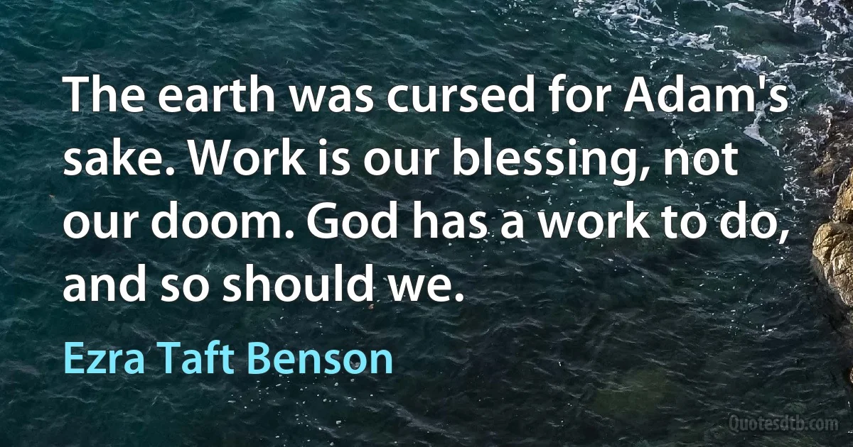 The earth was cursed for Adam's sake. Work is our blessing, not our doom. God has a work to do, and so should we. (Ezra Taft Benson)